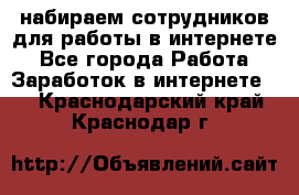 набираем сотрудников для работы в интернете - Все города Работа » Заработок в интернете   . Краснодарский край,Краснодар г.